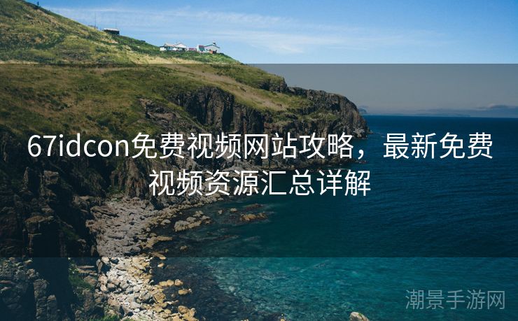 67idcon免费视频网站攻略，最新免费视频资源汇总详解