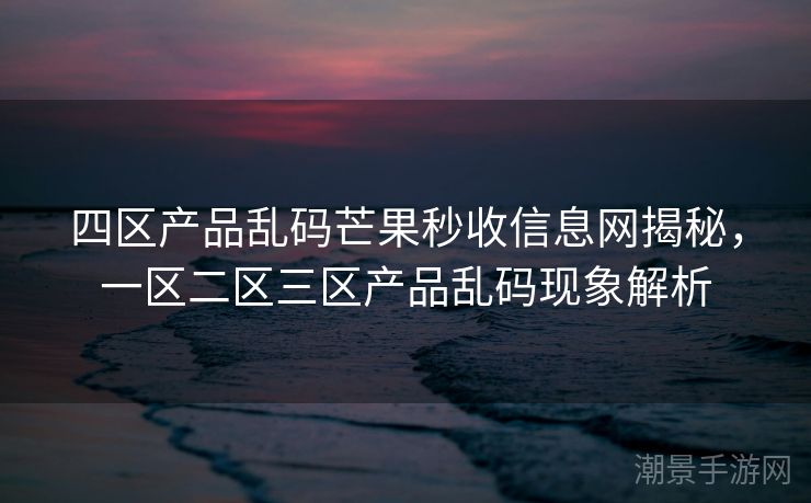 四区产品乱码芒果秒收信息网揭秘，一区二区三区产品乱码现象解析