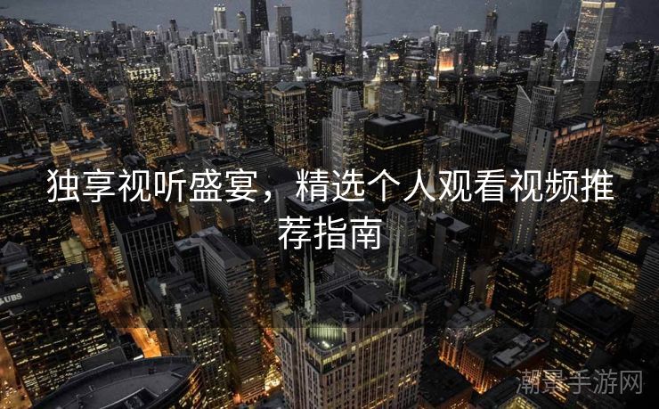 独享视听盛宴，精选个人观看视频推荐指南