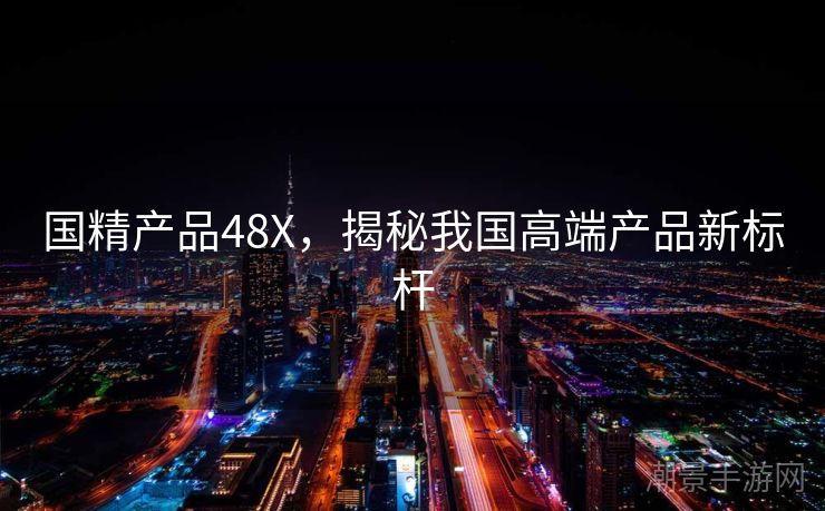 国精产品48X，揭秘我国高端产品新标杆