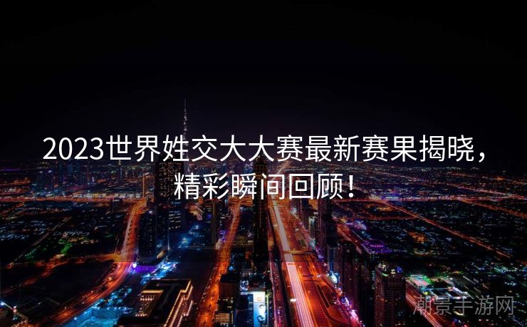 2023世界姓交大大赛最新赛果揭晓，精彩瞬间回顾！