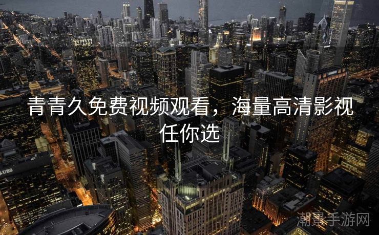 青青久免费视频观看，海量高清影视任你选