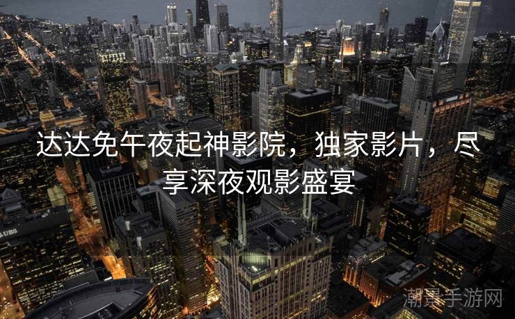 达达免午夜起神影院，独家影片，尽享深夜观影盛宴