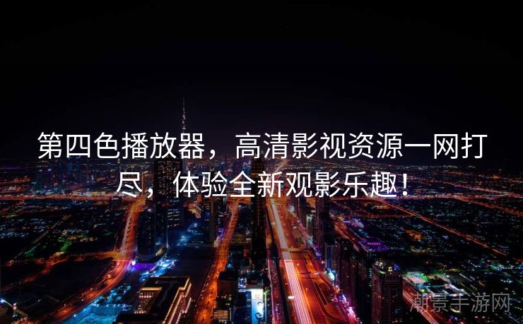 第四色播放器，高清影视资源一网打尽，体验全新观影乐趣！