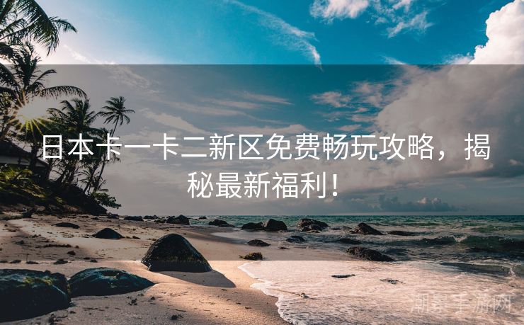 日本卡一卡二新区免费畅玩攻略，揭秘最新福利！