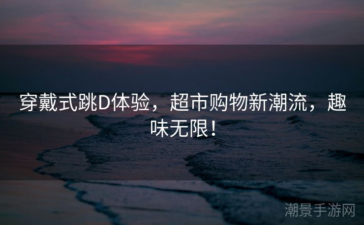 穿戴式跳D体验，超市购物新潮流，趣味无限！