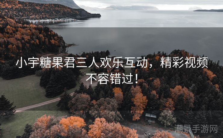 小宇糖果君三人欢乐互动，精彩视频不容错过！