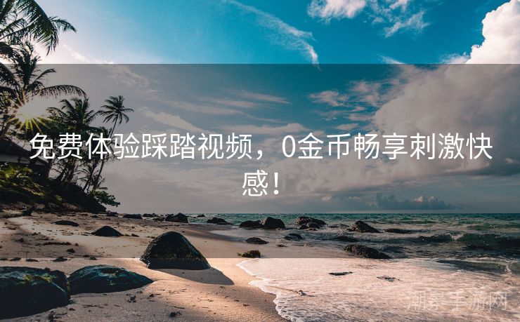 免费体验踩踏视频，0金币畅享刺激快感！