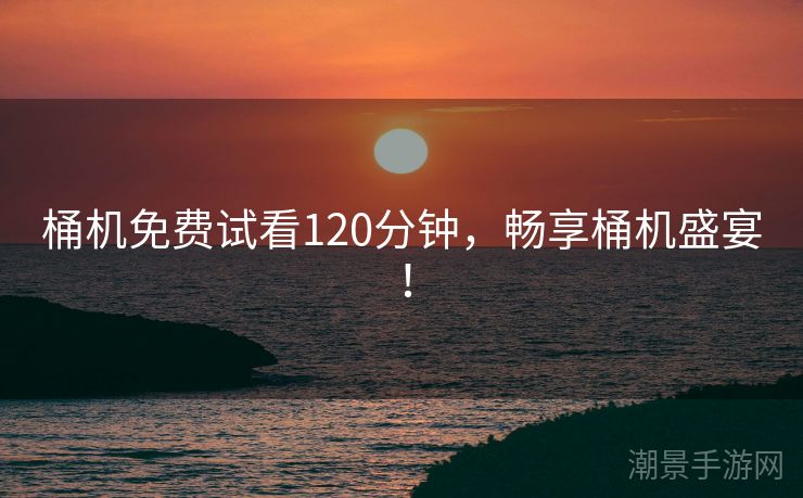 桶机免费试看120分钟，畅享桶机盛宴！