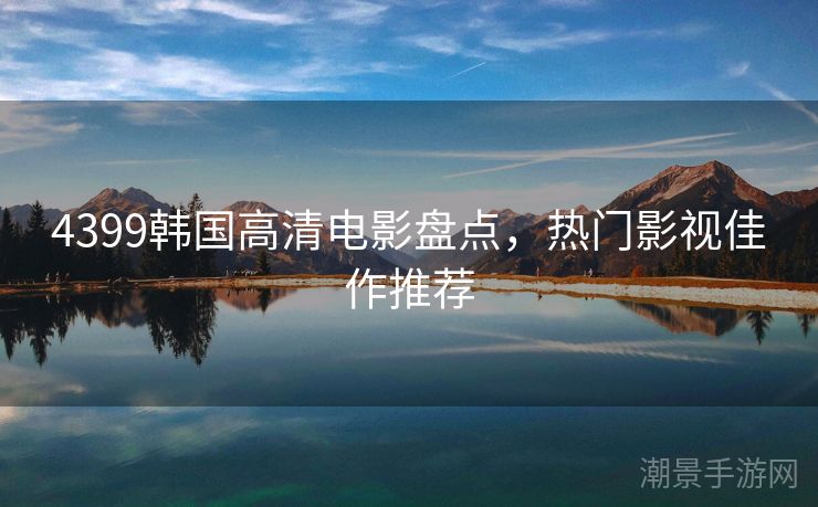 4399韩国高清电影盘点，热门影视佳作推荐