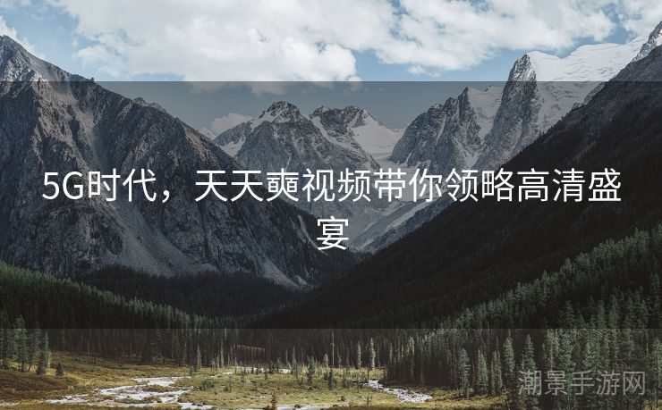 5G时代，天天奭视频带你领略高清盛宴