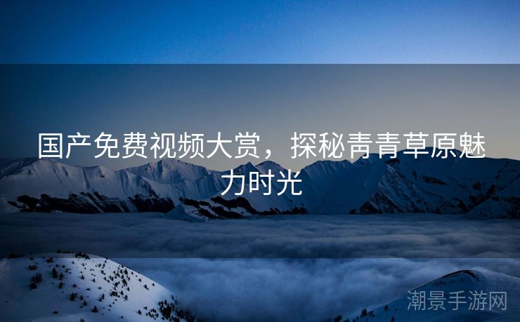 国产免费视频大赏，探秘靑青草原魅力时光