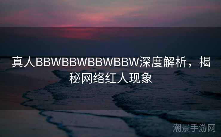 真人BBWBBWBBWBBW深度解析，揭秘网络红人现象