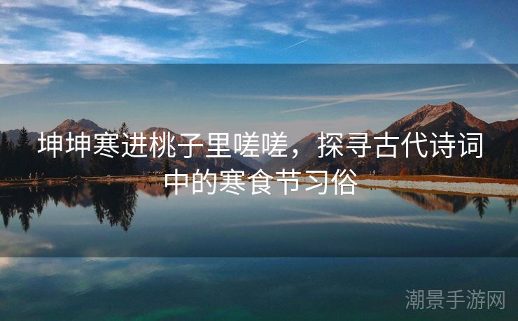 坤坤寒进桃子里嗟嗟，探寻古代诗词中的寒食节习俗