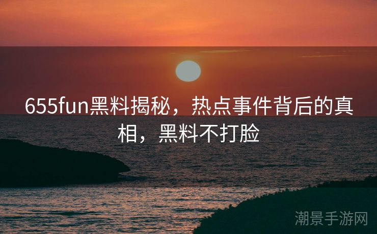 655fun黑料揭秘，热点事件背后的真相，黑料不打脸