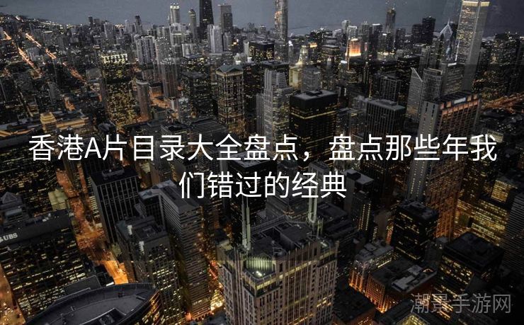 香港A片目录大全盘点，盘点那些年我们错过的经典