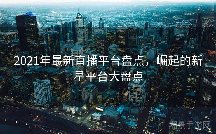 2021年最新直播平台盘点，崛起的新星平台大盘点