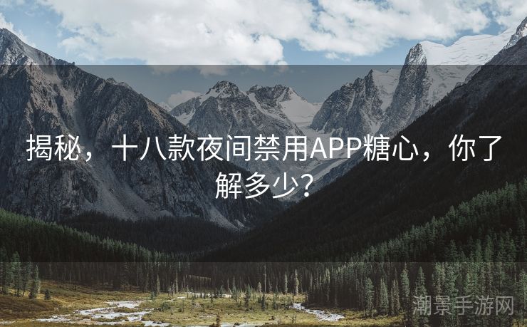揭秘，十八款夜间禁用APP糖心，你了解多少？