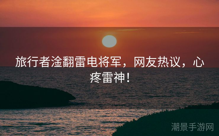 旅行者淦翻雷电将军，网友热议，心疼雷神！