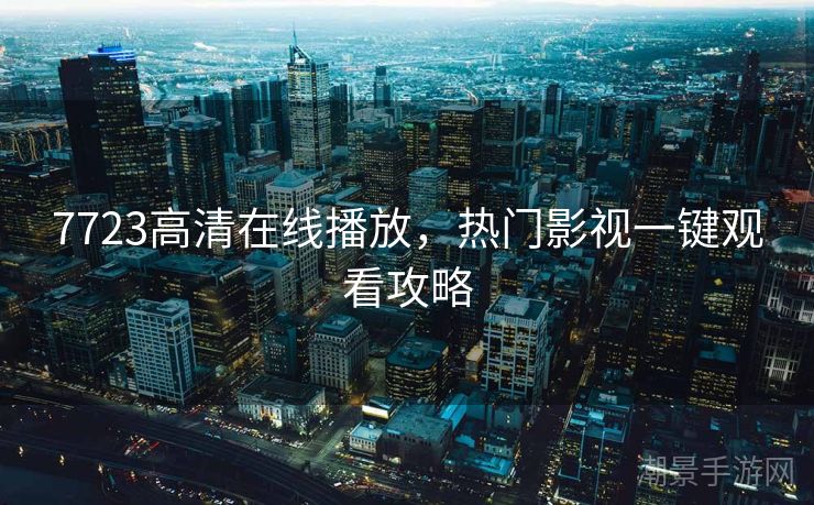 7723高清在线播放，热门影视一键观看攻略