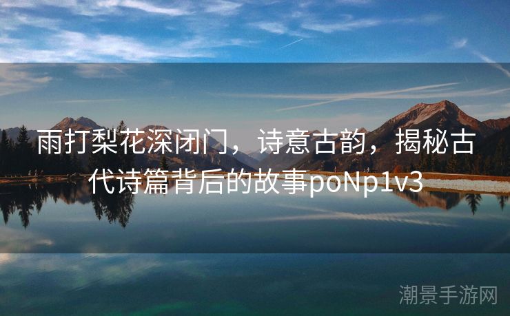 雨打梨花深闭门，诗意古韵，揭秘古代诗篇背后的故事poNp1v3