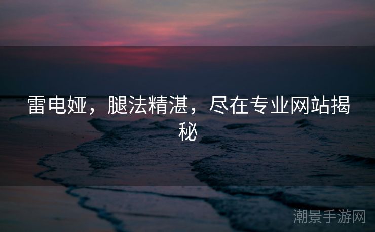 雷电娅，腿法精湛，尽在专业网站揭秘