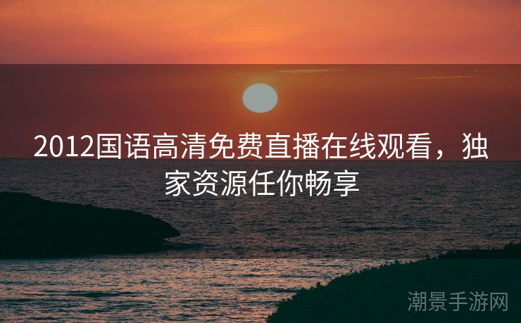 2012国语高清免费直播在线观看,独家资源任你畅享 2012国语高清免费直播在线观看,独家资源任你畅享