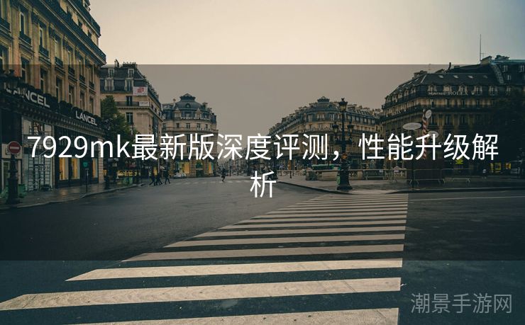 7929mk最新版深度评测,性能升级解析 7929mk最新版深度评测,性能升级解析