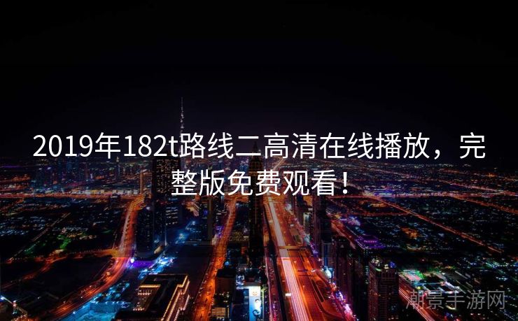 2019年182t路线二高清在线播放，完整版免费观看！