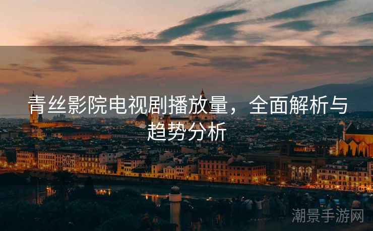 青丝影院电视剧播放量，全面解析与趋势分析