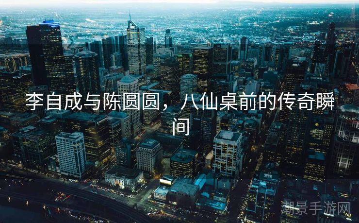 李自成与陈圆圆，八仙桌前的传奇瞬间