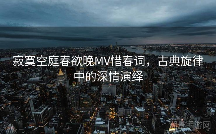 寂寞空庭春欲晚MV惜春词，古典旋律中的深情演绎