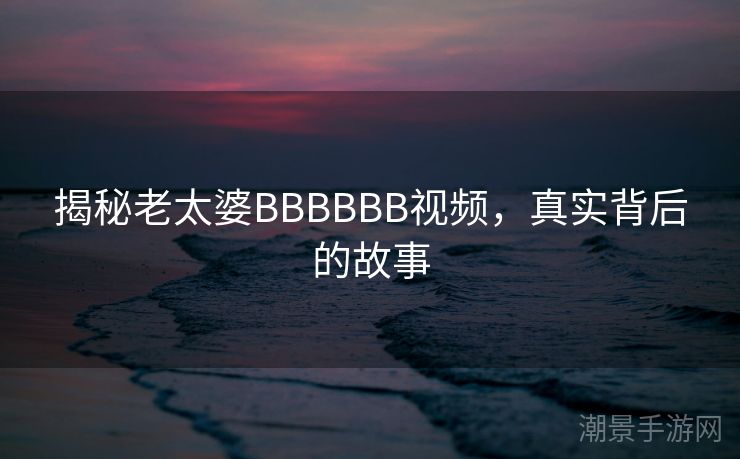 揭秘老太婆BBBBBB视频，真实背后的故事