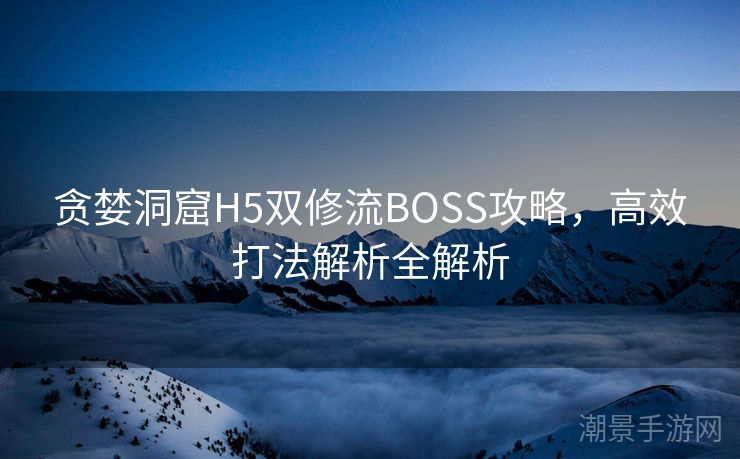 贪婪洞窟H5双修流BOSS攻略，高效打法解析全解析