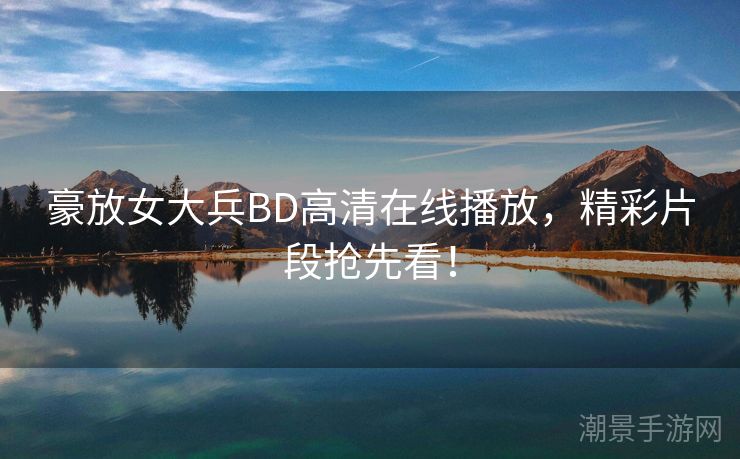 豪放女大兵BD高清在线播放，精彩片段抢先看！