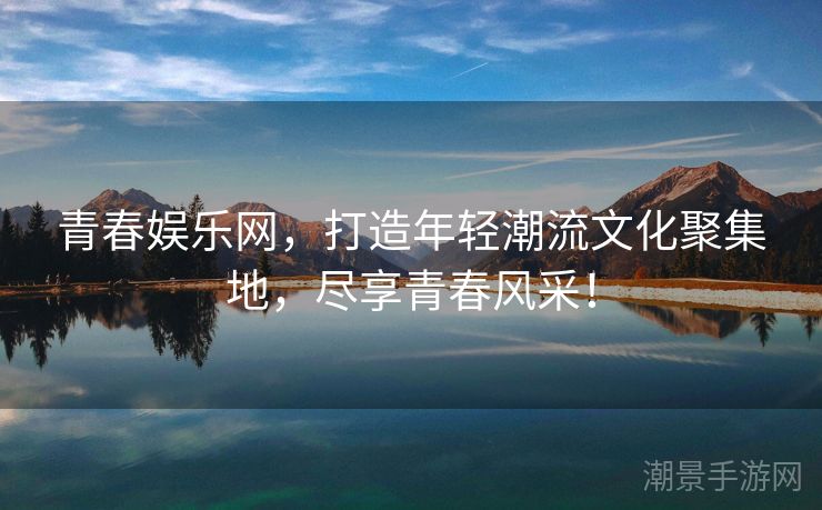 青春娱乐网，打造年轻潮流文化聚集地，尽享青春风采！