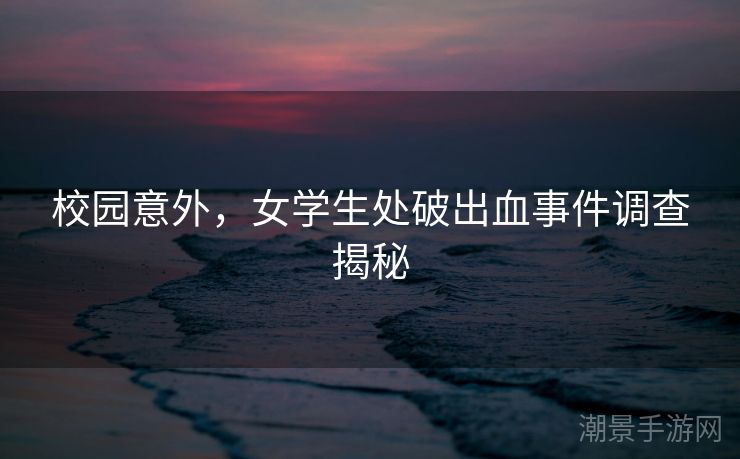 校园意外，女学生处破出血事件调查揭秘