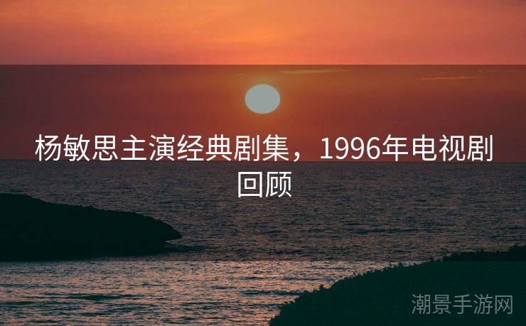 杨敏思主演经典剧集，1996年电视剧回顾
