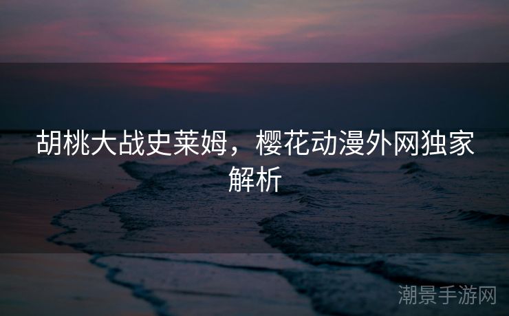 胡桃大战史莱姆，樱花动漫外网独家解析