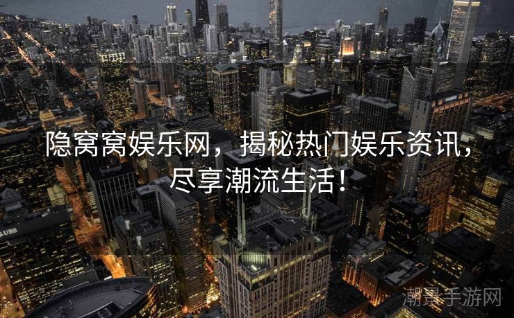 隐窝窝娱乐网，揭秘热门娱乐资讯，尽享潮流生活！