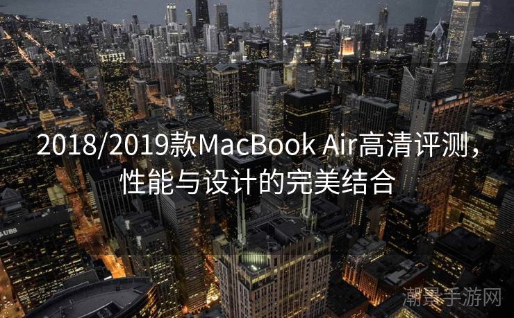 2018/2019款MacBook Air高清评测，性能与设计的完美结合
