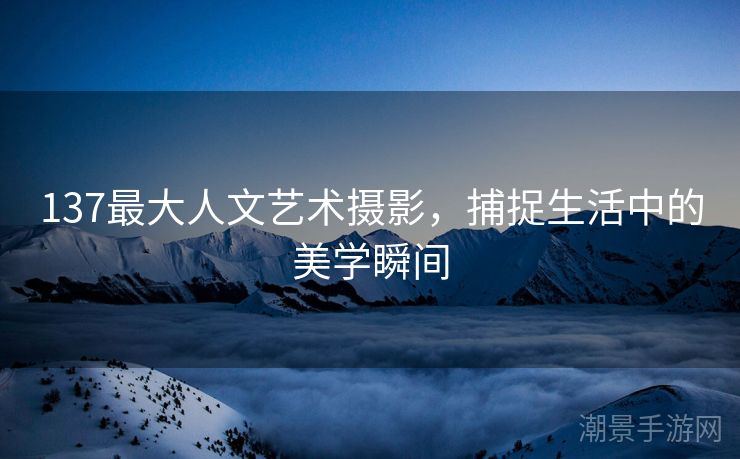 137最大人文艺术摄影，捕捉生活中的美学瞬间