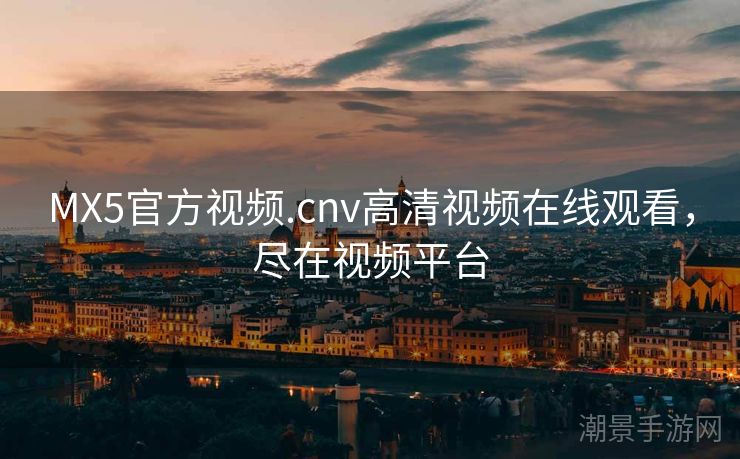 MX5官方视频.cnv高清视频在线观看，尽在视频平台