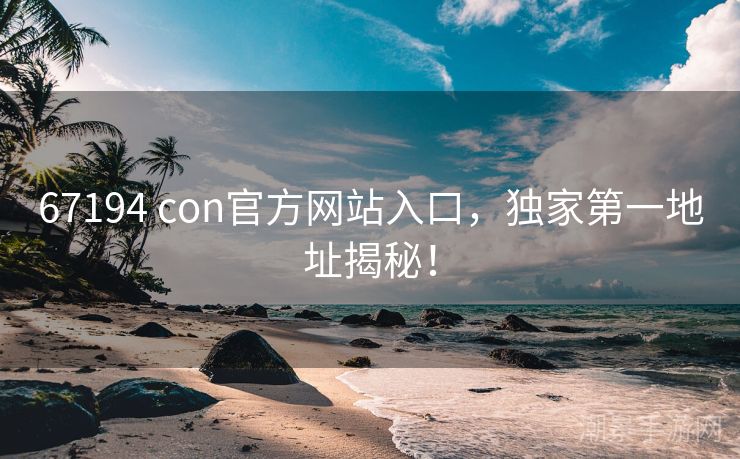 67194 con官方网站入口，独家第一地址揭秘！