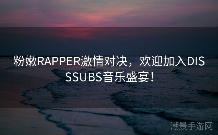 粉嫩RAPPER激情对决，欢迎加入DISSSUBS音乐盛宴！