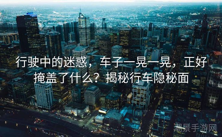 行驶中的迷惑，车子一晃一晃，正好掩盖了什么？揭秘行车隐秘面
