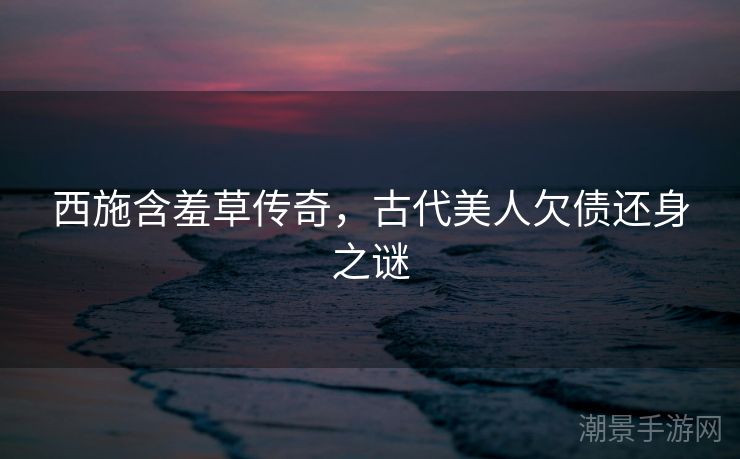 西施含羞草传奇，古代美人欠债还身之谜