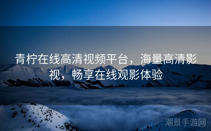 青柠在线高清视频平台，海量高清影视，畅享在线观影体验