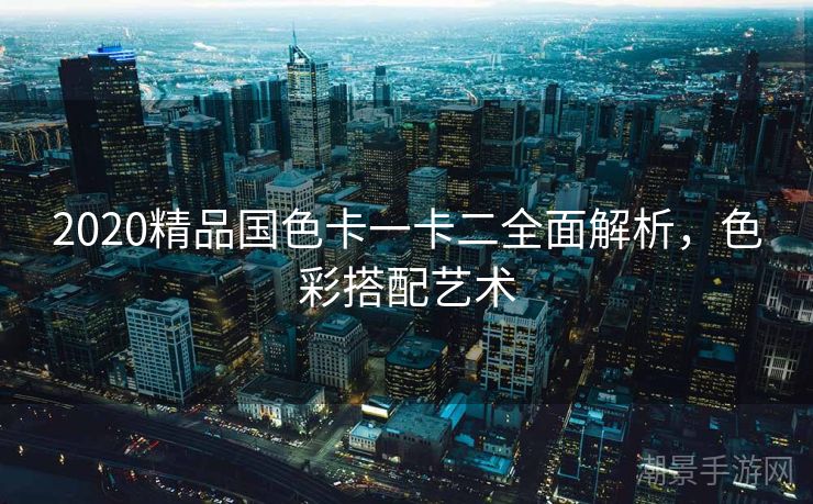 2020精品国色卡一卡二全面解析，色彩搭配艺术