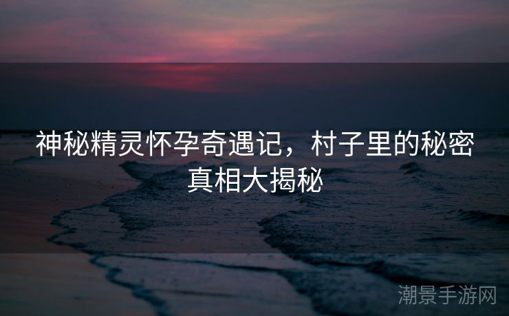 神秘精灵怀孕奇遇记，村子里的秘密真相大揭秘